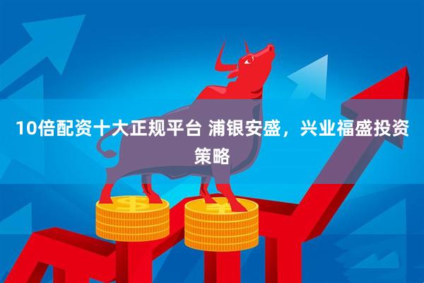 10倍配资十大正规平台 浦银安盛，兴业福盛投资策略