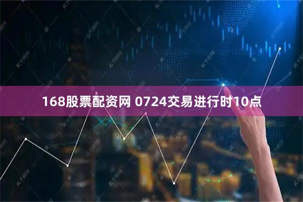 168股票配资网 0724交易进行时10点
