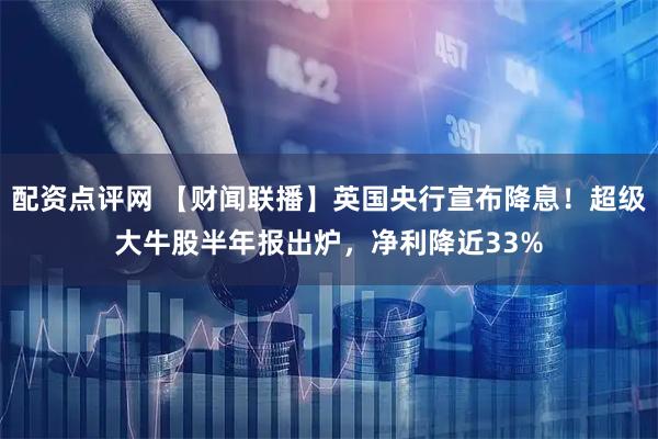 配资点评网 【财闻联播】英国央行宣布降息！超级大牛股半年报出炉，净利降近33%