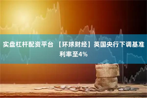 实盘杠杆配资平台 【环球财经】英国央行下调基准利率至4%