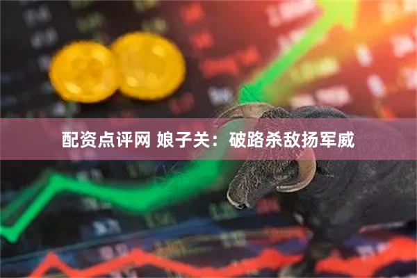 配资点评网 娘子关：破路杀敌扬军威