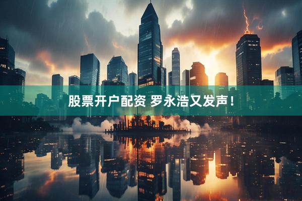 股票开户配资 罗永浩又发声！