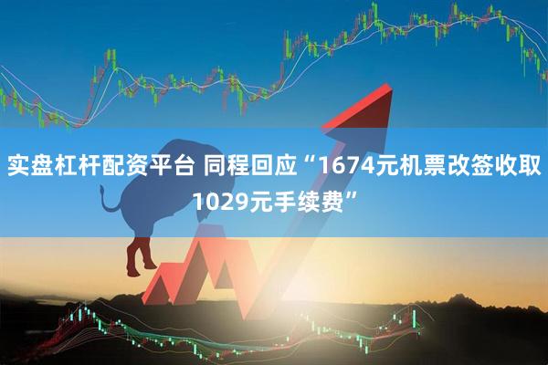 实盘杠杆配资平台 同程回应“1674元机票改签收取1029元手续费”