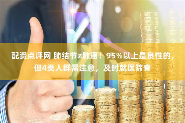 配资点评网 肺结节≠肺癌！95%以上是良性的，但4类人群需注意，及时就医筛查