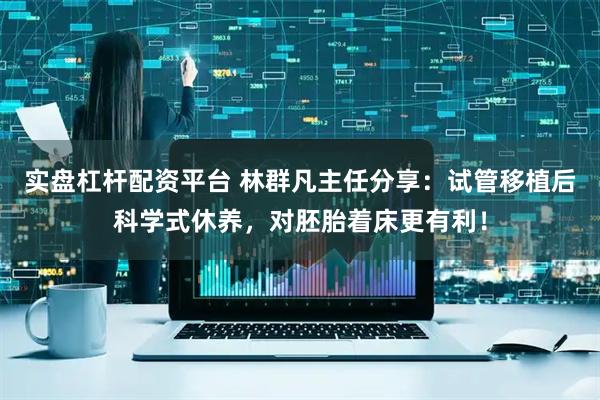 实盘杠杆配资平台 林群凡主任分享：试管移植后科学式休养，对胚胎着床更有利！
