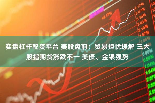 实盘杠杆配资平台 美股盘前：贸易担忧缓解 三大股指期货涨跌不一 美债、金银强势